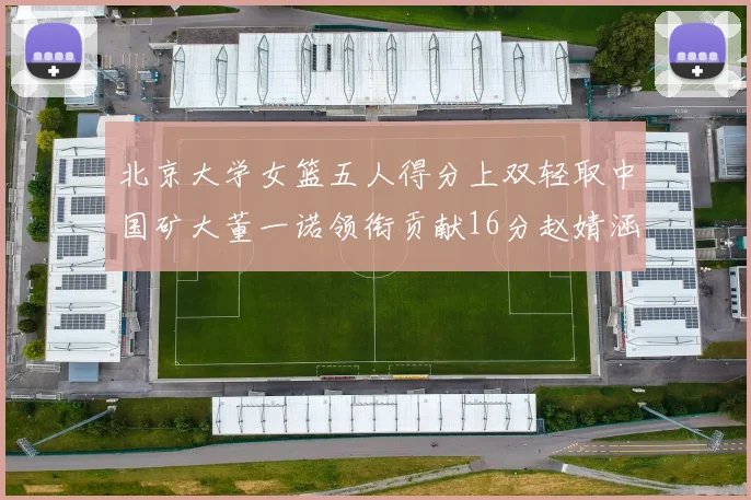 北京大学女篮五人得分上双轻取中国矿大董一诺领衔贡献16分赵婧涵接近双双