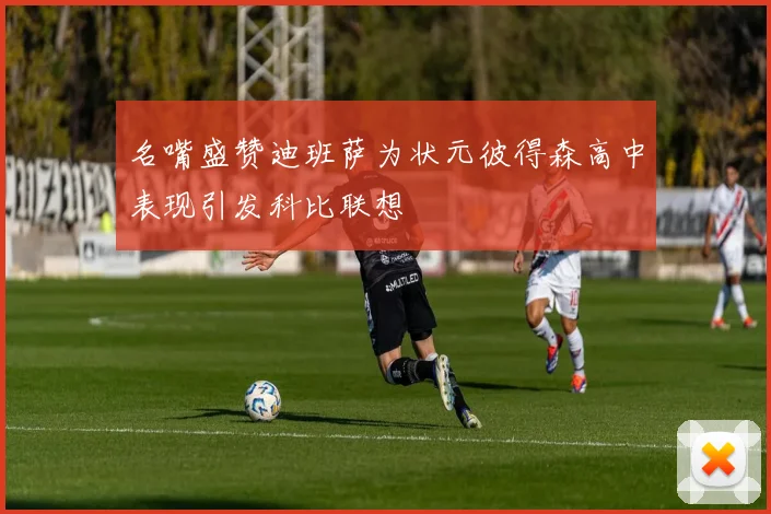 名嘴盛赞迪班萨为状元彼得森高中表现引发科比联想