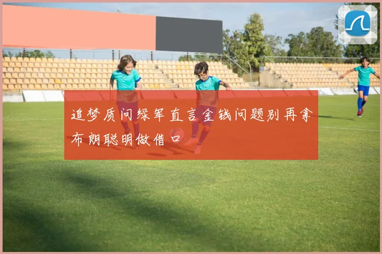 追梦质问绿军直言金钱问题别再拿布朗聪明做借口