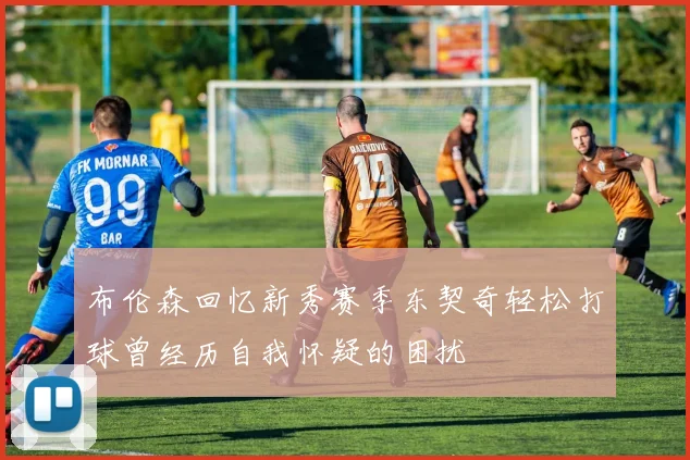 布伦森回忆新秀赛季东契奇轻松打球曾经历自我怀疑的困扰