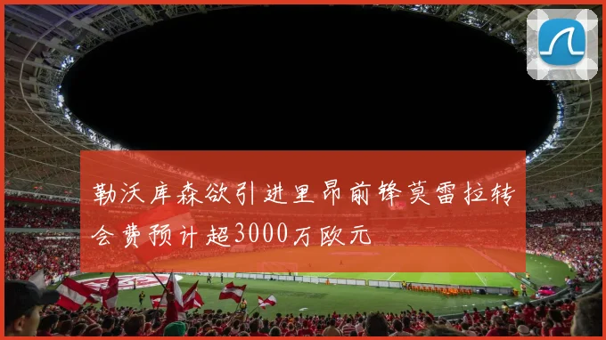 勒沃库森欲引进里昂前锋莫雷拉转会费预计超3000万欧元