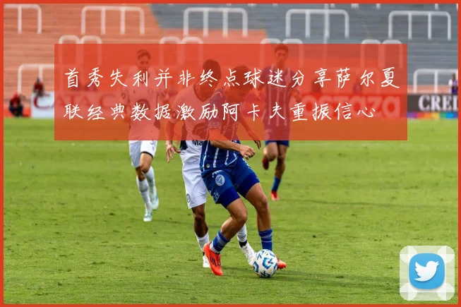 首秀失利并非终点球迷分享萨尔夏联经典数据激励阿卡夫重振信心
