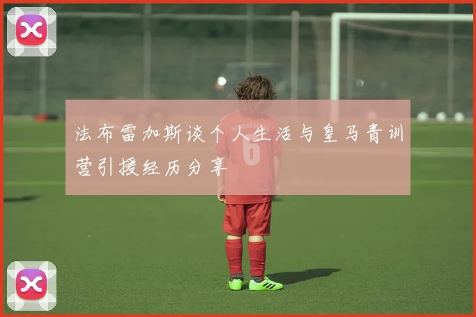 法布雷加斯谈个人生活与皇马青训营引援经历分享