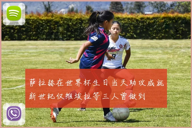 萨拉赫在世界杯生日当天助攻成就新世纪仅维埃拉等三人曾做到