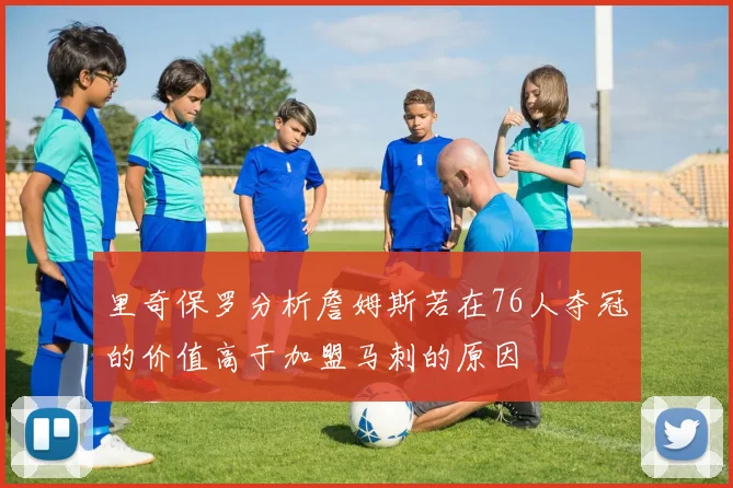 里奇保罗分析詹姆斯若在76人夺冠的价值高于加盟马刺的原因