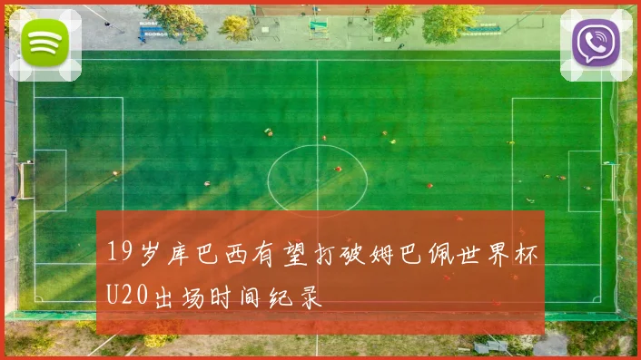 19岁库巴西有望打破姆巴佩世界杯U20出场时间纪录