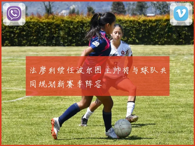 法廖利续任波尔图主帅将与球队共同规划新赛季阵容