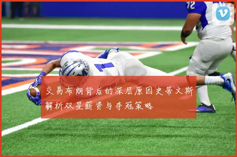 交易布朗背后的深层原因史蒂文斯解析双星薪资与夺冠策略