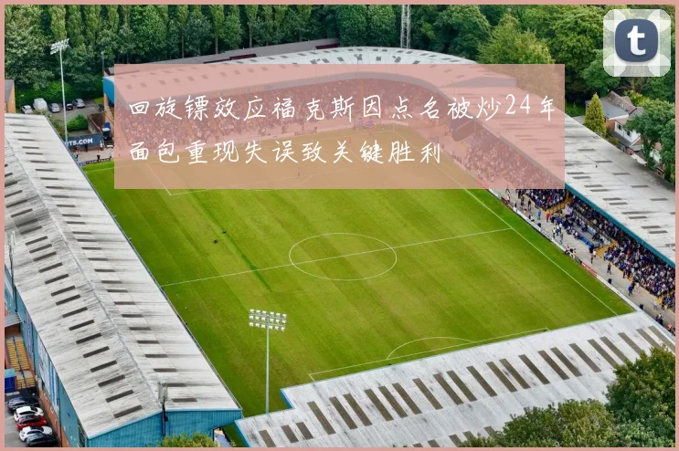 回旋镖效应福克斯因点名被炒24年面包重现失误致关键胜利