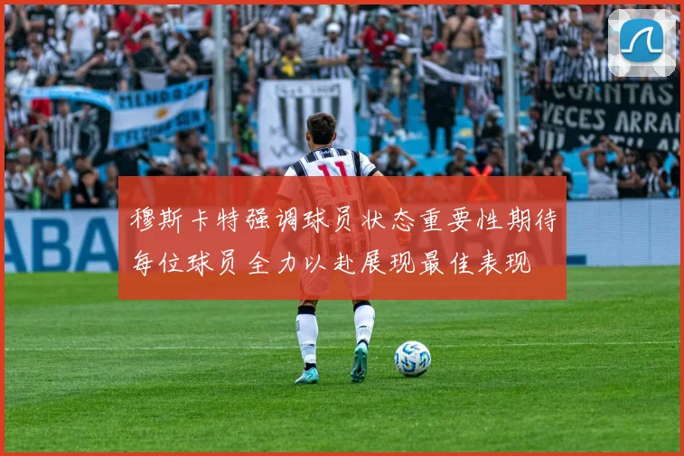 穆斯卡特强调球员状态重要性期待每位球员全力以赴展现最佳表现
