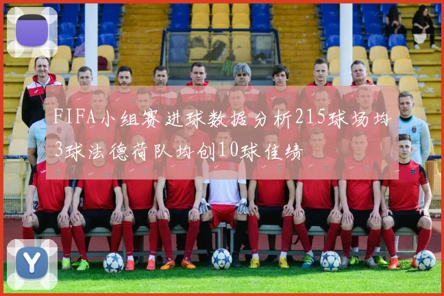 FIFA小组赛进球数据分析215球场均3球法德荷队均创10球佳绩