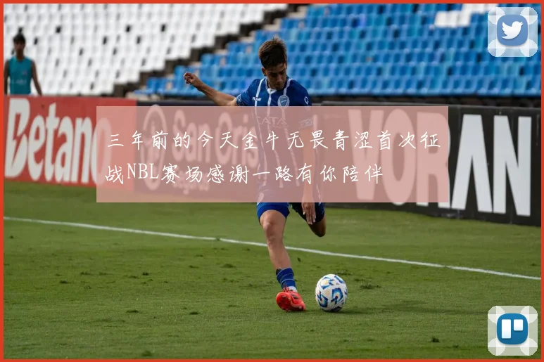 三年前的今天金牛无畏青涩首次征战NBL赛场感谢一路有你陪伴