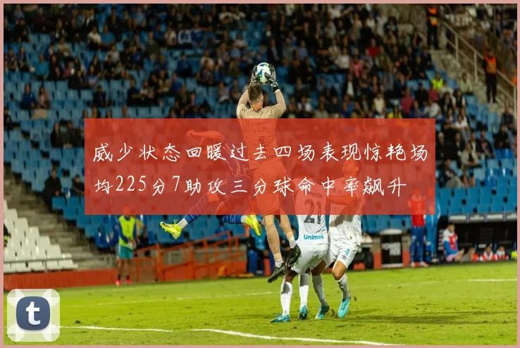 威少状态回暖过去四场表现惊艳场均225分7助攻三分球命中率飙升
