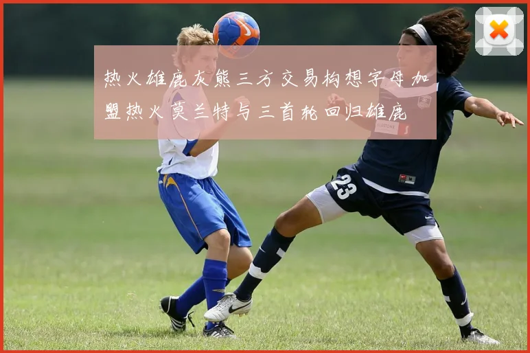 热火雄鹿灰熊三方交易构想字母加盟热火莫兰特与三首轮回归雄鹿