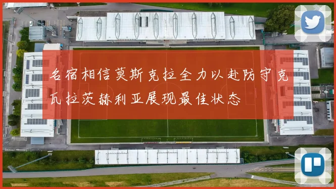 名宿相信莫斯克拉全力以赴防守克瓦拉茨赫利亚展现最佳状态