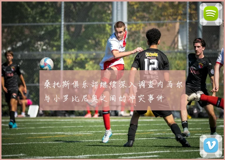 桑托斯俱乐部继续深入调查内马尔与小罗比尼奥之间的冲突事件