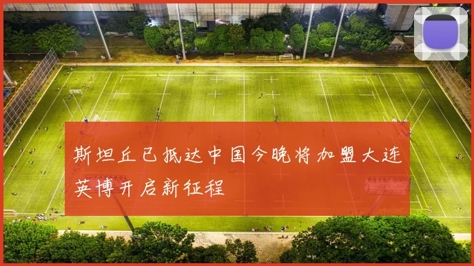 斯坦丘已抵达中国今晚将加盟大连英博开启新征程