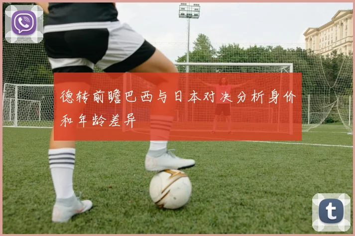 德转前瞻巴西与日本对决分析身价和年龄差异