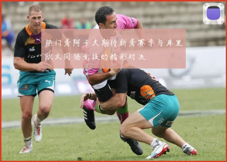 热门秀阿卡夫期待新秀赛季与库里欧文同场竞技的精彩对决