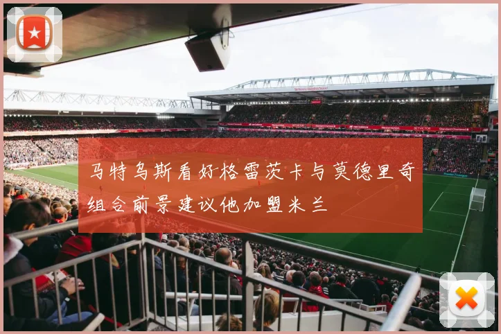 马特乌斯看好格雷茨卡与莫德里奇组合前景建议他加盟米兰