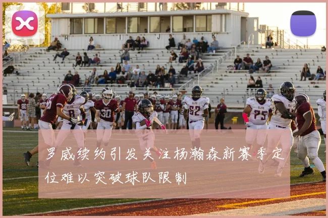 罗威续约引发关注杨瀚森新赛季定位难以突破球队限制