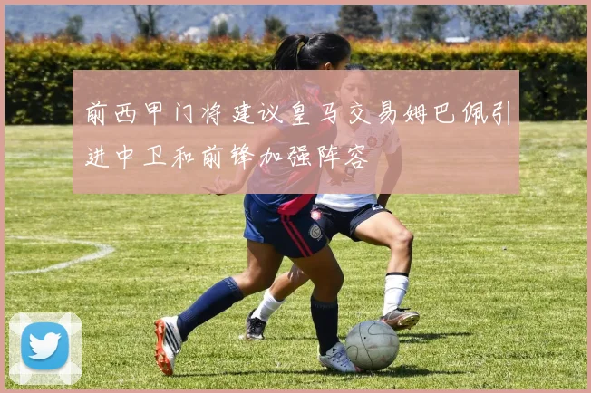 前西甲门将建议皇马交易姆巴佩引进中卫和前锋加强阵容