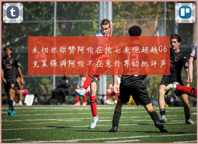 米切尔称赞阿伦在抢七表现超越G6克莱强调阿伦不在意外界的批评声音