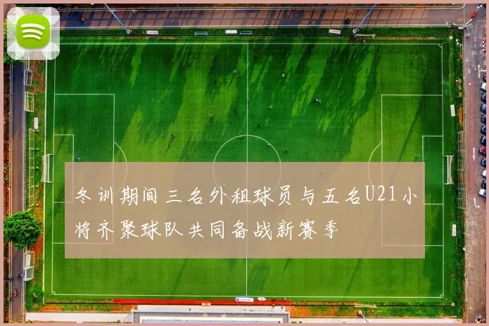 冬训期间三名外租球员与五名U21小将齐聚球队共同备战新赛季