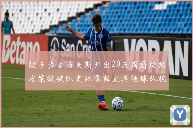 纽卡为吉马良斯开出20万周薪续约方案欲破队史纪录阻止其他球队挖角