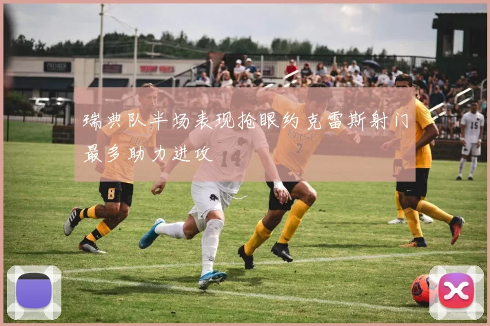 瑞典队半场表现抢眼约克雷斯射门最多助力进攻