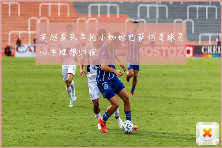 英超多队争抢小蜘蛛巴萨仍是球员心中理想归宿