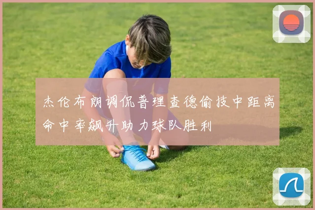 杰伦布朗调侃普理查德偷技中距离命中率飙升助力球队胜利