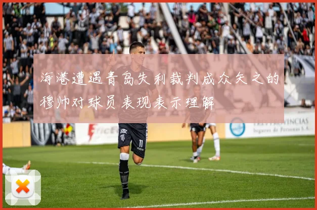 海港遭遇青岛失利裁判成众矢之的穆帅对球员表现表示理解